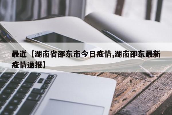 最近【湖南省邵东市今日疫情,湖南邵东最新疫情通报】