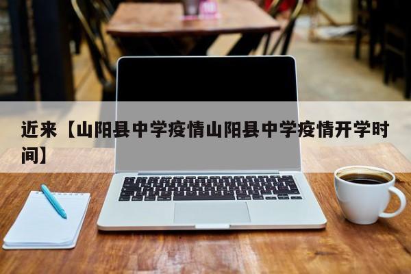 近来【山阳县中学疫情山阳县中学疫情开学时间】