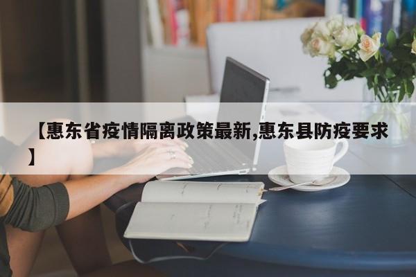 【惠东省疫情隔离政策最新,惠东县防疫要求】