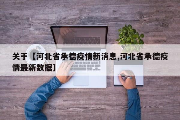关于【河北省承德疫情新消息,河北省承德疫情最新数据】