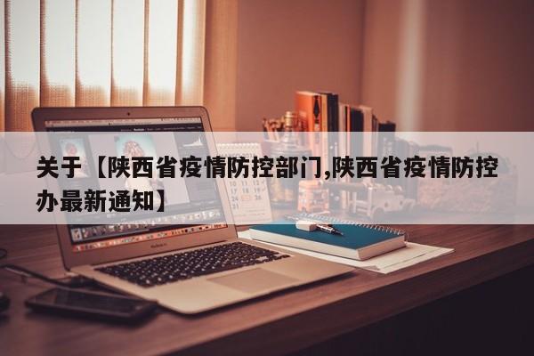 关于【陕西省疫情防控部门,陕西省疫情防控办最新通知】