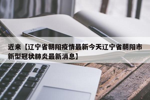 近来【辽宁省朝阳疫情最新今天辽宁省朝阳市新型冠状肺炎最新消息】