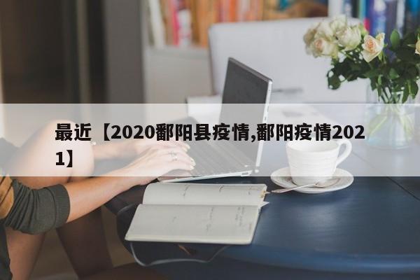 最近【2020鄱阳县疫情,鄱阳疫情2021】