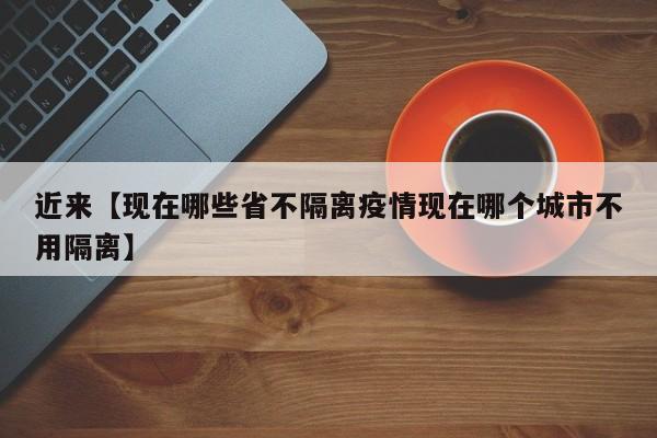 近来【现在哪些省不隔离疫情现在哪个城市不用隔离】